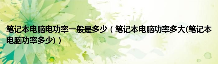 笔记本电脑电功率一般是多少（笔记本电脑功率多大(笔记本电脑功率多少)）