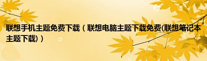 联想手机主题免费下载（联想电脑主题下载免费(联想笔记本主题下载)）