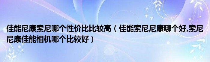 佳能尼康索尼哪个性价比比较高（佳能索尼尼康哪个好,索尼尼康佳能相机哪个比较好）