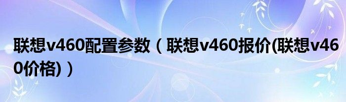 联想v460配置参数（联想v460报价(联想v460价格)）