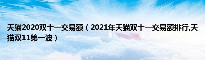 天猫2020双十一交易额（2021年天猫双十一交易额排行,天猫双11第一波）