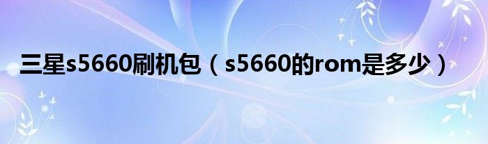 三星s5660刷机包（s5660的rom是多少）