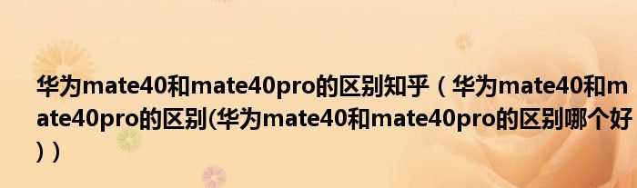 华为mate40和mate40pro的区别知乎（华为mate40和mate40pro的区别(华为mate40和mate40pro的区别哪个好)）