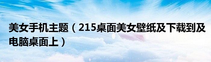 美女手机主题（215桌面美女壁纸及下载到及电脑桌面上）