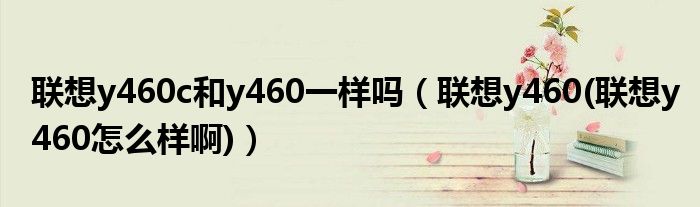 联想y460c和y460一样吗（联想y460(联想y460怎么样啊)）