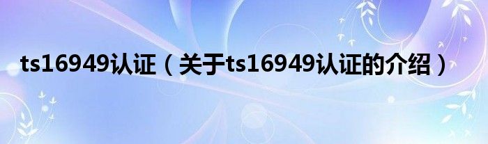 ts16949认证（关于ts16949认证的介绍）