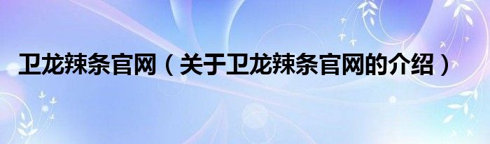 卫龙辣条官网（关于卫龙辣条官网的介绍）