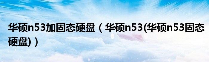 华硕n53加固态硬盘（华硕n53(华硕n53固态硬盘)）