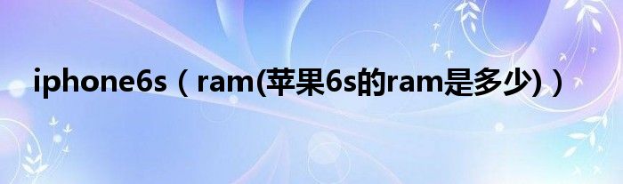 iphone6s（ram(苹果6s的ram是多少)）