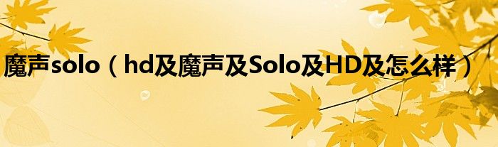 魔声solo（hd及魔声及Solo及HD及怎么样）