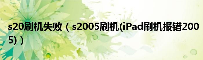 s20刷机失败（s2005刷机(iPad刷机报错2005)）