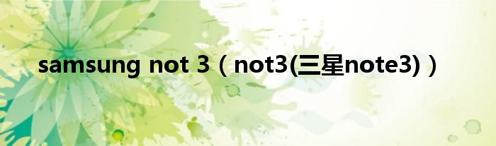 samsung not 3（not3(三星note3)）