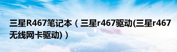 三星R467笔记本（三星r467驱动(三星r467无线网卡驱动)）