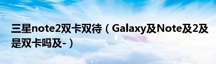 三星note2双卡双待（Galaxy及Note及2及是双卡吗及-）