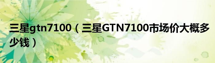 三星gtn7100（三星GTN7100市场价大概多少钱）