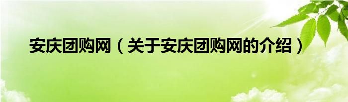 安庆团购网（关于安庆团购网的介绍）