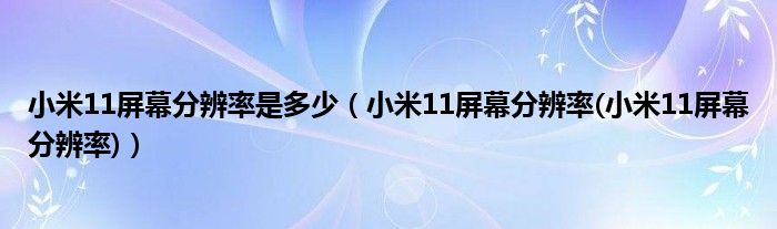 小米11屏幕分辨率是多少（小米11屏幕分辨率(小米11屏幕分辨率)）