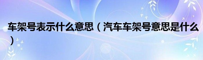 车架号表示什么意思（汽车车架号意思是什么）