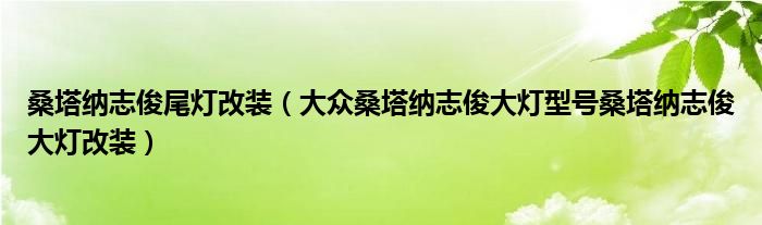 桑塔纳志俊尾灯改装（大众桑塔纳志俊大灯型号桑塔纳志俊大灯改装）