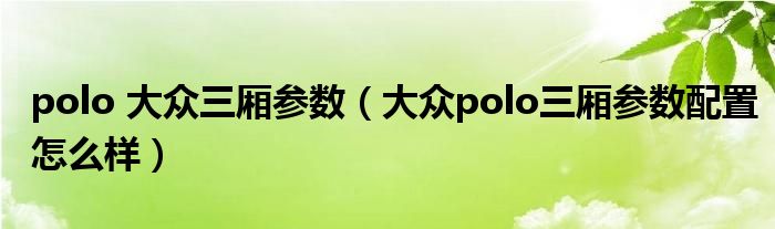 polo 大众三厢参数（大众polo三厢参数配置怎么样）