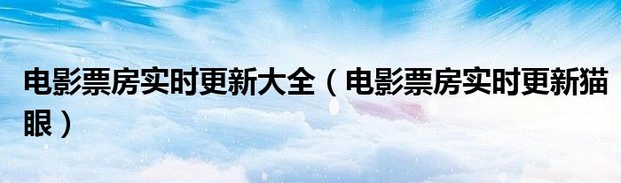 电影票房实时更新大全（电影票房实时更新猫眼）