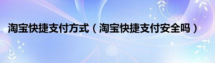 淘宝快捷支付方式（淘宝快捷支付安全吗）