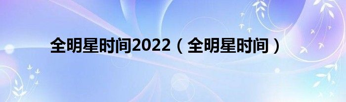 全明星时间2022（全明星时间）