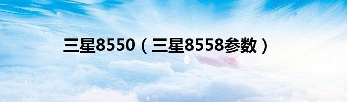 三星8550（三星8558参数）