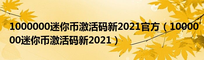 1000000迷你币激活码新2021官方（1000000迷你币激活码新2021）