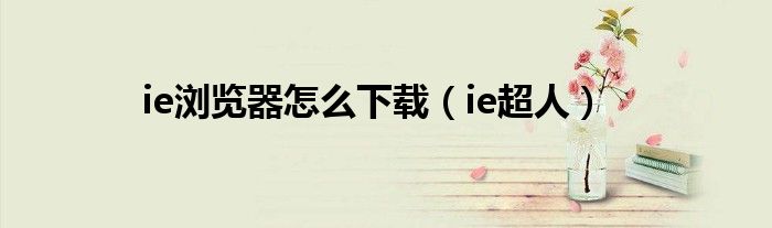 ie浏览器怎么下载（ie超人）