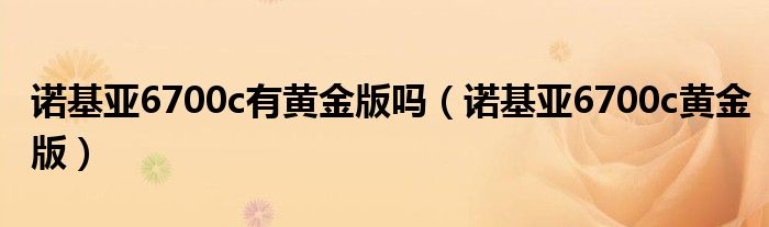 诺基亚6700c有黄金版吗（诺基亚6700c黄金版）