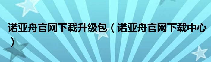 诺亚舟官网下载升级包（诺亚舟官网下载中心）