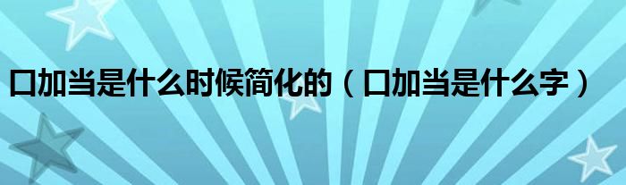 口加当是什么时候简化的（口加当是什么字）