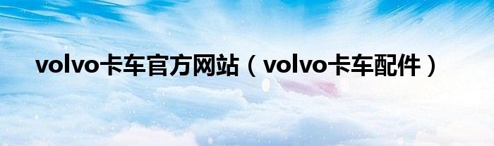 volvo卡车官方网站（volvo卡车配件）