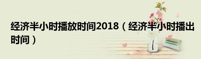 经济半小时播放时间2018（经济半小时播出时间）