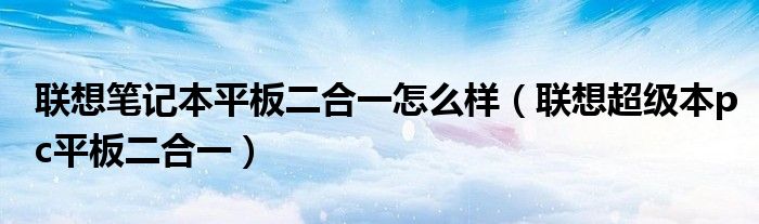 联想笔记本平板二合一怎么样（联想超级本pc平板二合一）