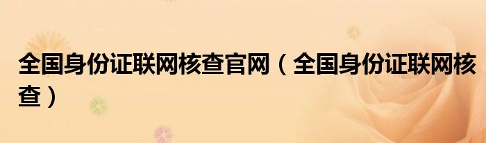 全国身份证联网核查官网（全国身份证联网核查）