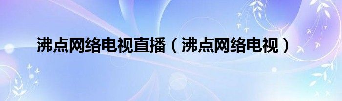 沸点网络电视直播（沸点网络电视）