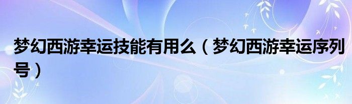 梦幻西游幸运技能有用么（梦幻西游幸运序列号）