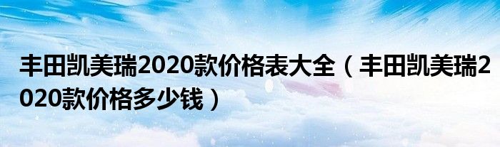 丰田凯美瑞2020款价格表大全（丰田凯美瑞2020款价格多少钱）