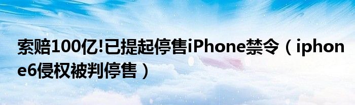 索赔100亿!已提起停售iPhone禁令（iphone6侵权被判停售）