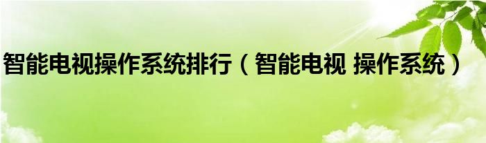 智能电视操作系统排行（智能电视 操作系统）