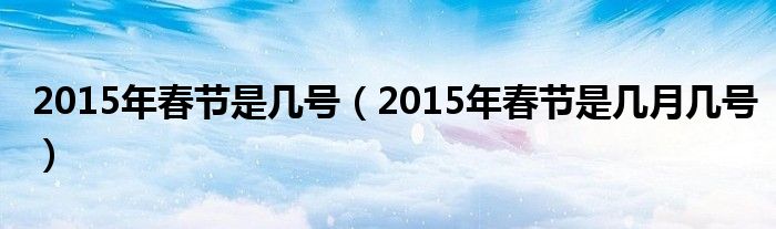 2015年春节是几号（2015年春节是几月几号）