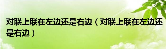 对联上联在左边还是右边（对联上联在左边还是右边）