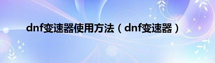 dnf变速器使用方法（dnf变速器）