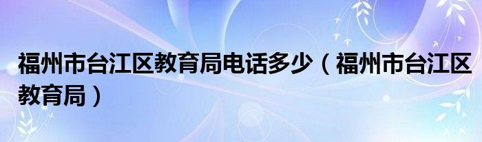 福州市台江区教育局电话多少（福州市台江区教育局）