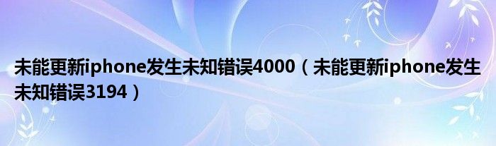 未能更新iphone发生未知错误4000（未能更新iphone发生未知错误3194）