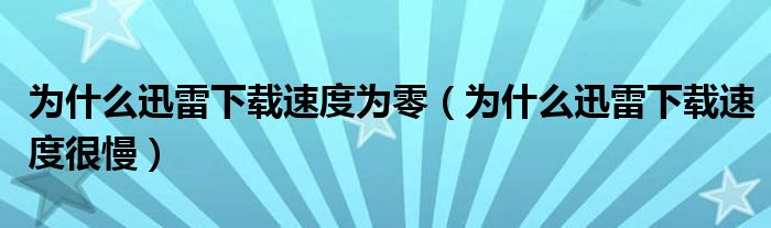 为什么迅雷下载速度为零（为什么迅雷下载速度很慢）