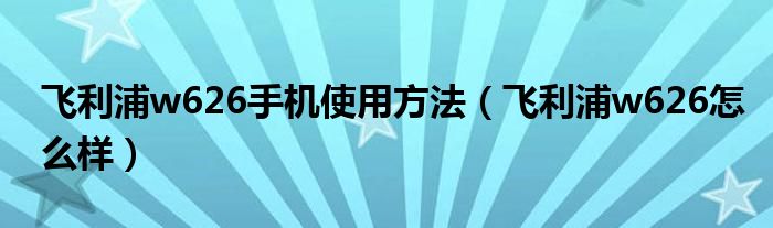 飞利浦w626手机使用方法（飞利浦w626怎么样）