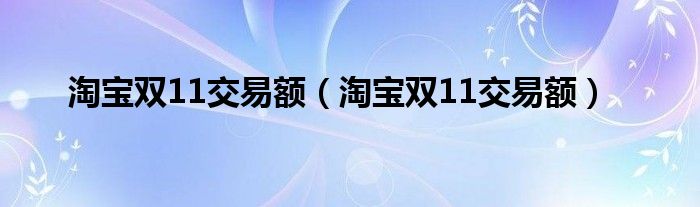 淘宝双11交易额（淘宝双11交易额）